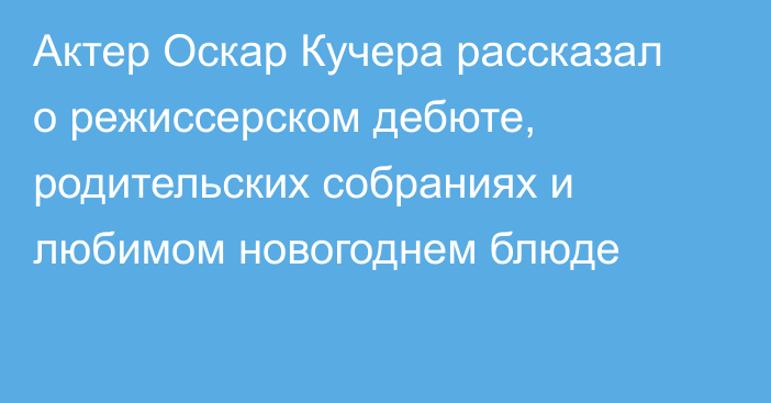 Актер Оскар Кучера рассказал о режиссерском дебюте, родительских собраниях и любимом новогоднем блюде