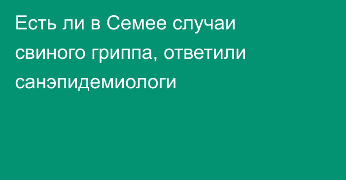 Есть ли в Семее случаи свиного гриппа, ответили санэпидемиологи