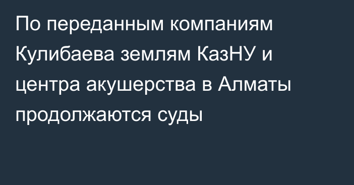 По переданным компаниям Кулибаева землям КазНУ и центра акушерства в Алматы продолжаются суды