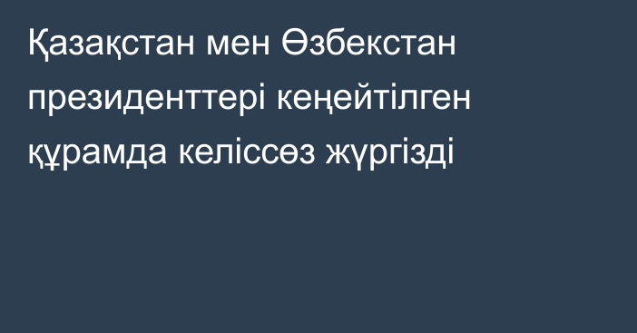 Қазақстан мен Өзбекстан президенттері кеңейтілген құрамда келіссөз жүргізді