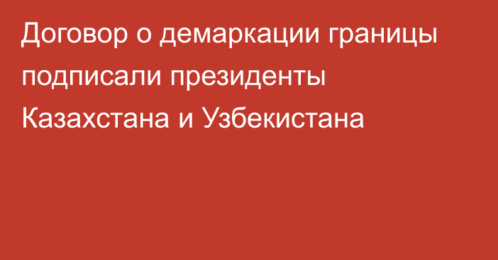 Договор о демаркации границы подписали президенты Казахстана и Узбекистана