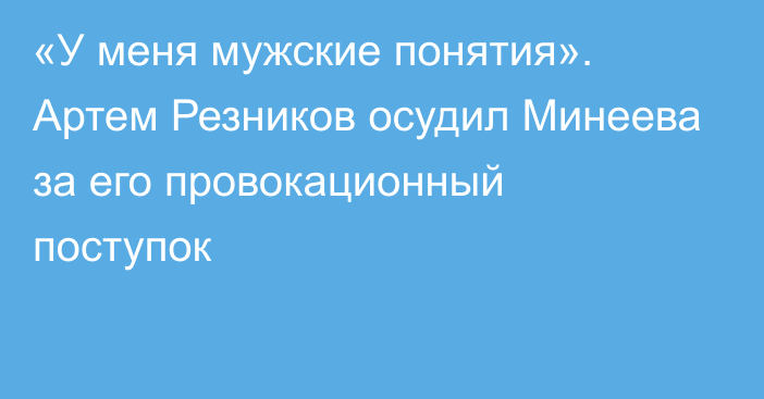 «У меня мужские понятия». Артем Резников осудил Минеева за его провокационный поступок