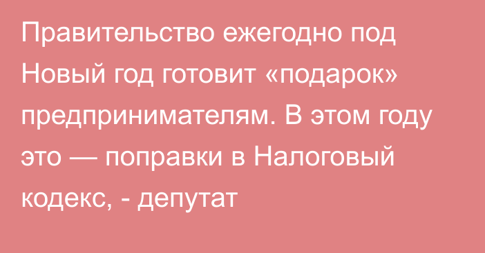 Правительство ежегодно под Новый год готовит «подарок» предпринимателям. В этом году это — поправки в Налоговый кодекс, - депутат