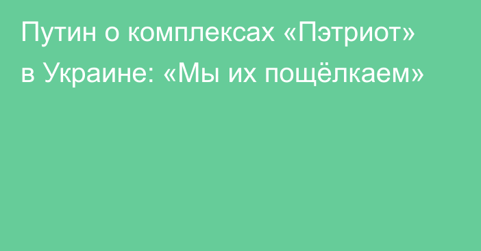 Путин о комплексах «Пэтриот» в Украине: «Мы их пощёлкаем»