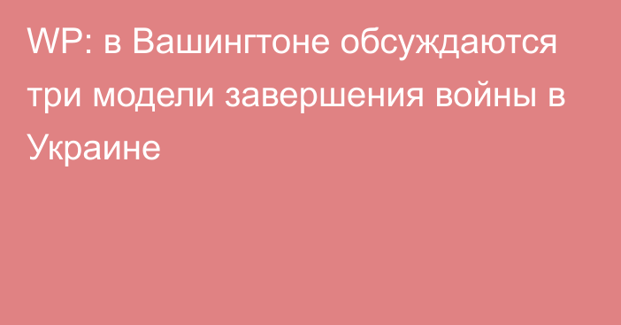 WP: в Вашингтоне обсуждаются три модели завершения войны в Украине