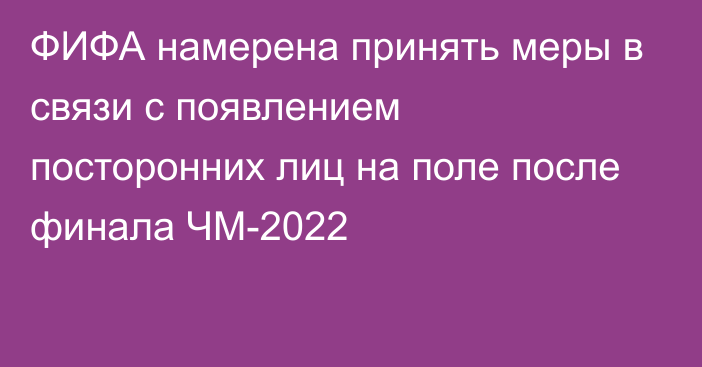 ФИФА намерена принять меры в связи с появлением посторонних лиц на поле после финала ЧМ-2022