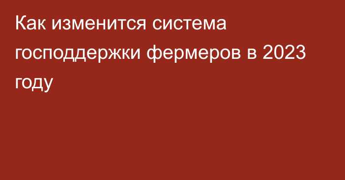 Как изменится система господдержки фермеров в 2023 году