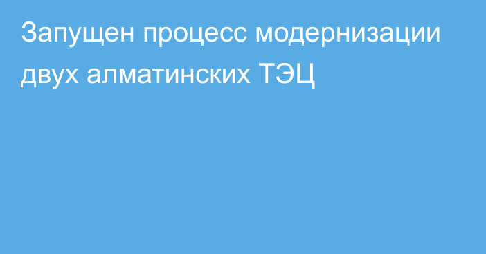 Запущен процесс модернизации двух алматинских ТЭЦ