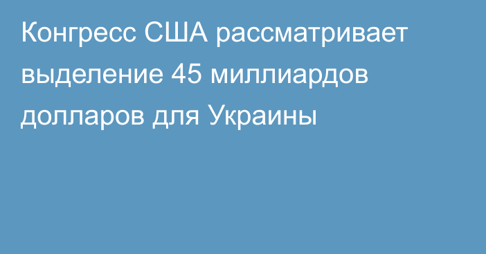 Конгресс США рассматривает выделение 45 миллиардов долларов для Украины