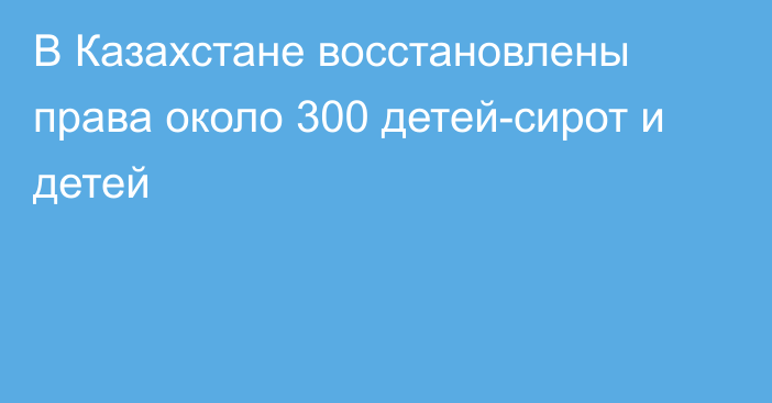 В Казахстане восстановлены права около 300 детей-сирот и детей