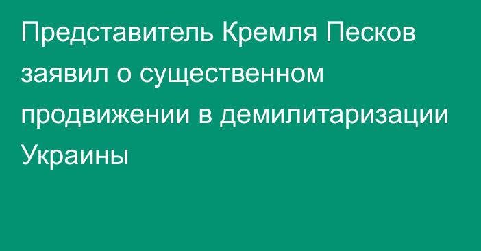 Представитель Кремля Песков заявил о существенном продвижении в демилитаризации Украины