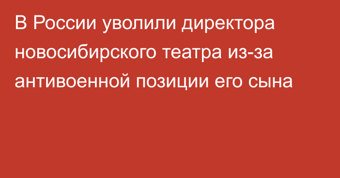 В России уволили директора новосибирского театра из-за антивоенной позиции его сына