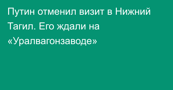 Путин отменил визит в Нижний Тагил. Его ждали на «Уралвагонзаводе»