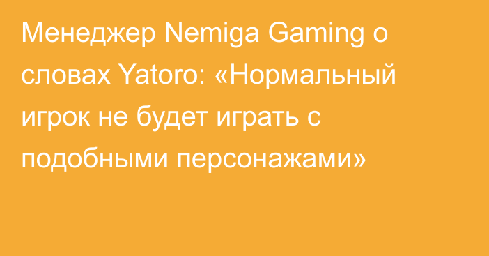 Менеджер Nemiga Gaming о словах Yatoro: «Нормальный игрок не будет играть с подобными персонажами»