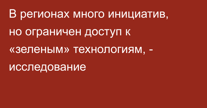 В регионах много инициатив, но ограничен доступ к «зеленым» технологиям, - исследование