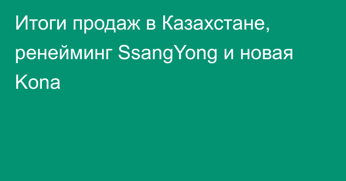 Итоги продаж в Казахстане, ренейминг SsangYong и новая Kona