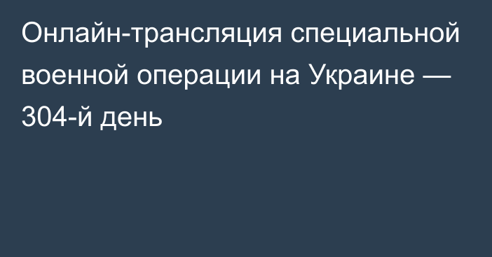 Онлайн-трансляция специальной военной операции на Украине — 304-й день