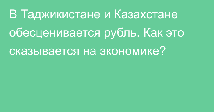 В Таджикистане и Казахстане обесценивается рубль. Как это сказывается на экономике?