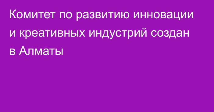 Комитет по развитию инновации и креативных индустрий создан  в Алматы