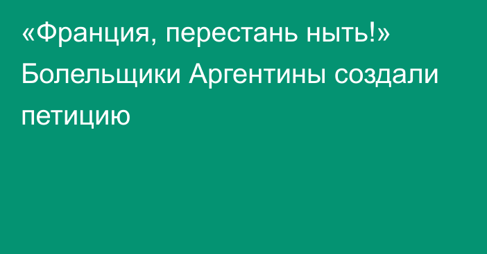 «Франция, перестань ныть!» Болельщики Аргентины создали петицию