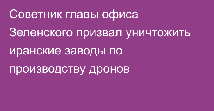 Советник главы офиса Зеленского призвал уничтожить иранские заводы по производству дронов