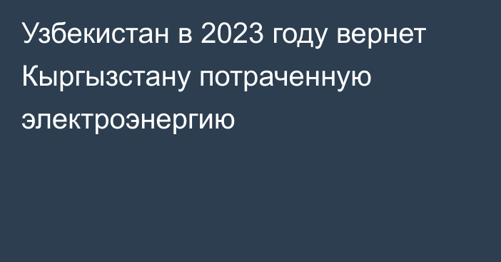 Узбекистан в 2023 году вернет Кыргызстану потраченную электроэнергию