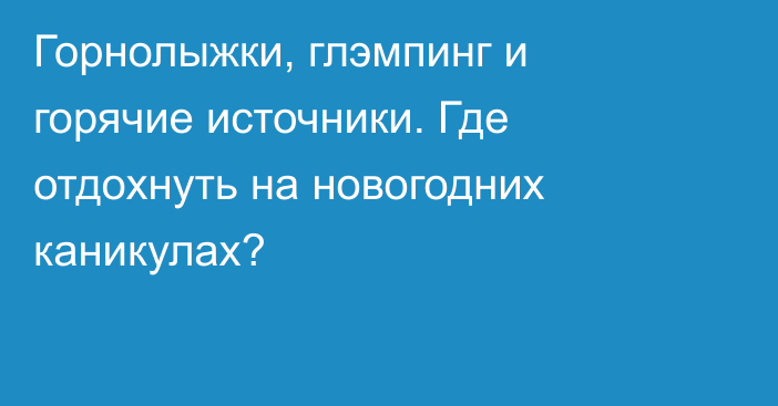 Горнолыжки, глэмпинг и горячие источники. Где отдохнуть на новогодних каникулах?