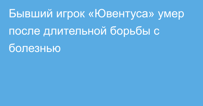 Бывший игрок «Ювентуса» умер после длительной борьбы с болезнью