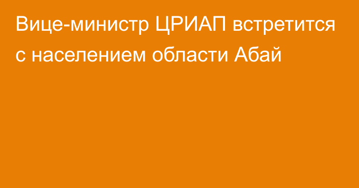 Вице-министр ЦРИАП встретится с населением области Абай