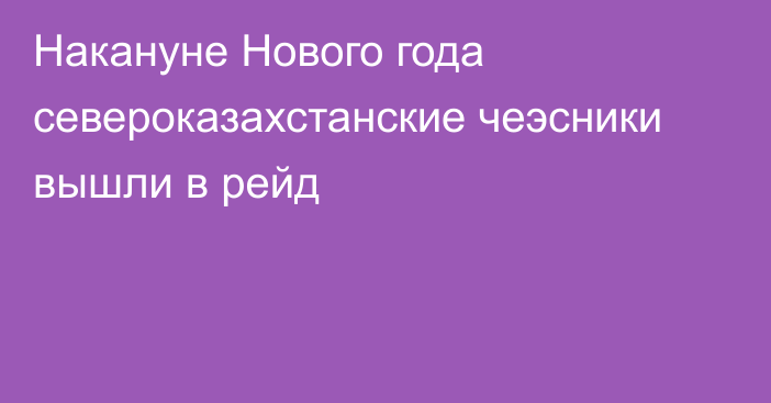 Накануне Нового года североказахстанские чеэсники вышли в рейд