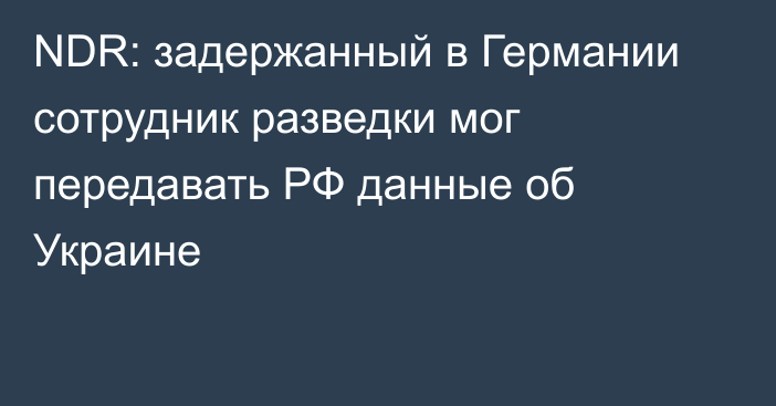 NDR: задержанный в Германии сотрудник разведки мог передавать РФ данные об Украине