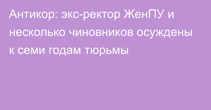 Антикор: экс-ректор ЖенПУ и несколько чиновников осуждены к семи годам тюрьмы