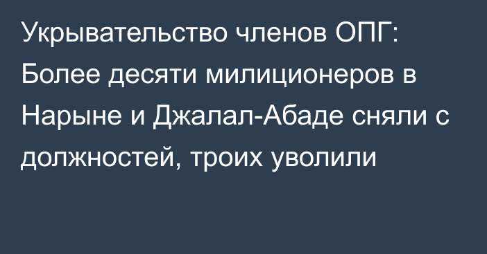 Укрывательство членов ОПГ: Более десяти милиционеров в Нарыне и Джалал-Абаде сняли с должностей, троих уволили