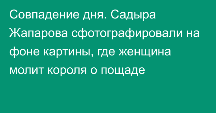 Совпадение дня. Садыра Жапарова сфотографировали на фоне картины, где женщина молит короля о пощаде