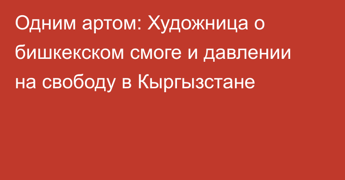 Одним артом: Художница о бишкекском смоге и давлении на свободу в Кыргызстане