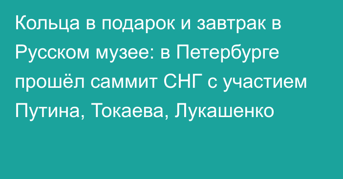 Кольца в подарок и завтрак в Русском музее: в Петербурге прошёл саммит СНГ с участием Путина, Токаева, Лукашенко