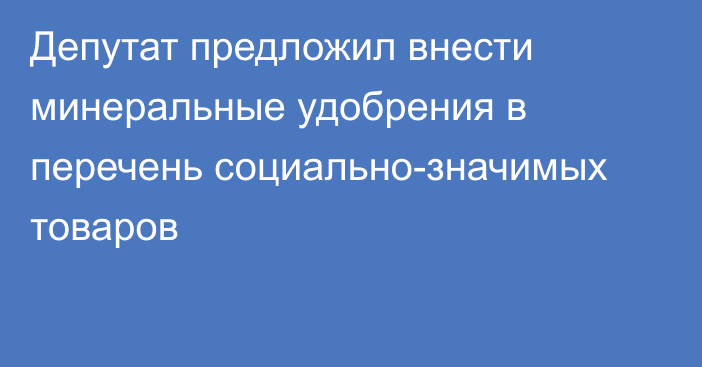 Депутат предложил внести минеральные удобрения в перечень социально-значимых товаров