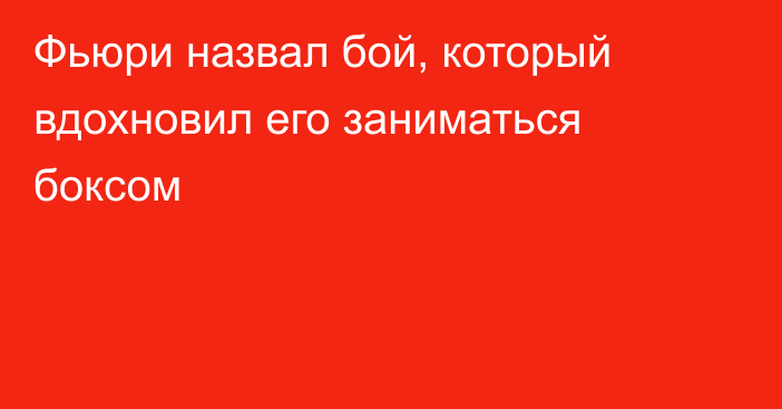 Фьюри назвал бой, который вдохновил его заниматься боксом