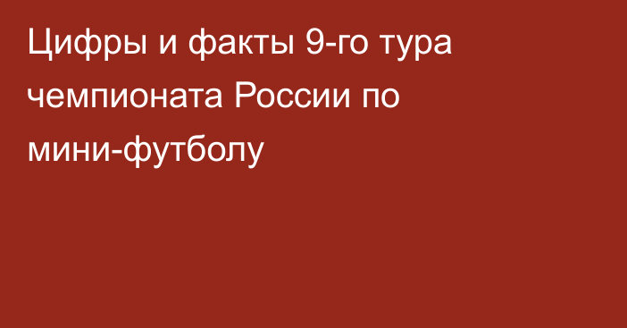 Цифры и факты 9-го тура чемпионата России по мини-футболу