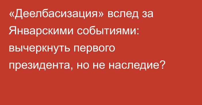 «Деелбасизация» вслед за Январскими событиями: вычеркнуть первого президента, но не наследие?