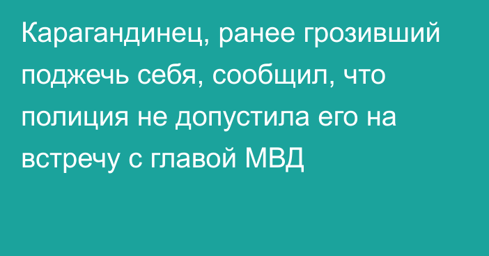 Карагандинец, ранее грозивший поджечь себя, сообщил, что полиция не допустила его на встречу с главой МВД