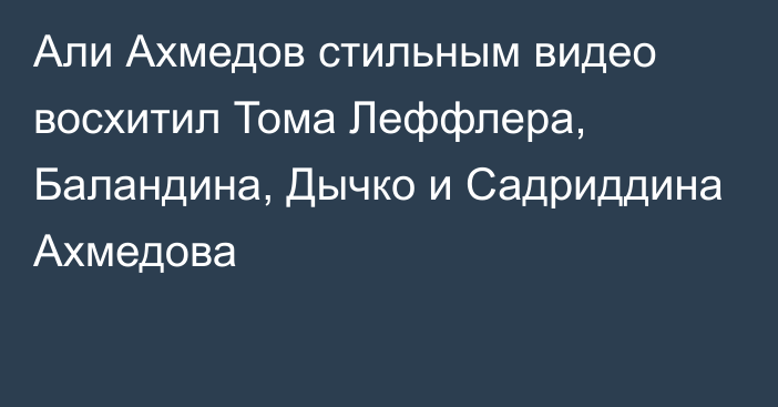 Али Ахмедов стильным видео восхитил Тома Леффлера, Баландина, Дычко и Садриддина Ахмедова