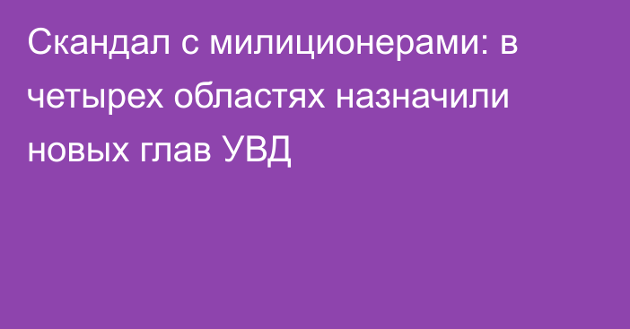 Скандал с милиционерами: в четырех областях назначили новых глав УВД