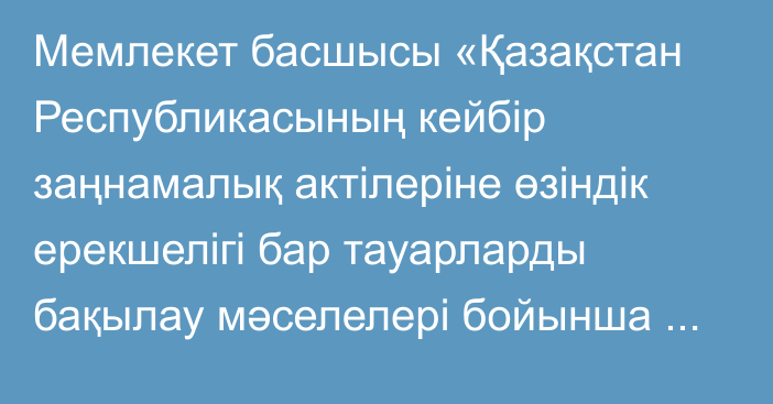 Мемлекет басшысы «Қазақстан Республикасының кейбір заңнамалық актілеріне өзіндік ерекшелігі бар тауарларды бақылау мәселелері бойынша өзгерістер мен толықтырулар енгізу туралы» Қазақстан Республикасының Заңына қол қойды