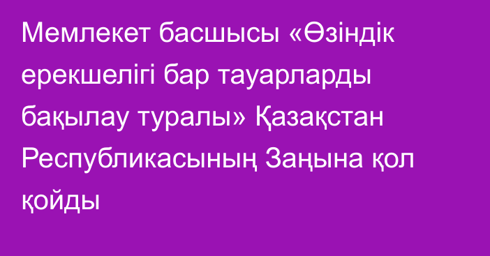 Мемлекет басшысы «Өзіндік ерекшелігі бар тауарларды бақылау туралы» Қазақстан Республикасының Заңына қол қойды