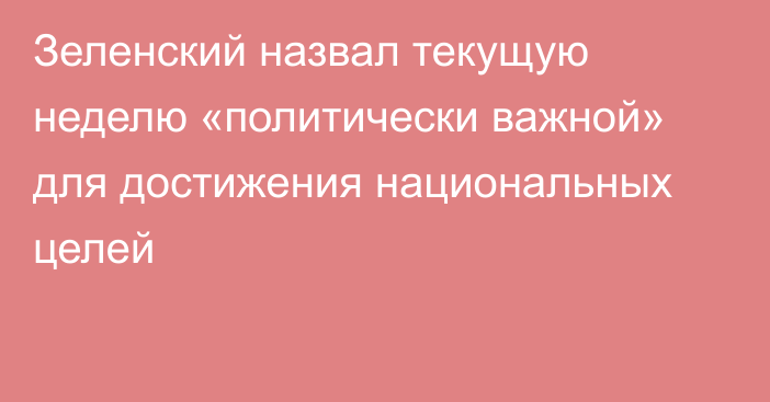 Зеленский назвал текущую неделю «политически важной» для достижения национальных целей