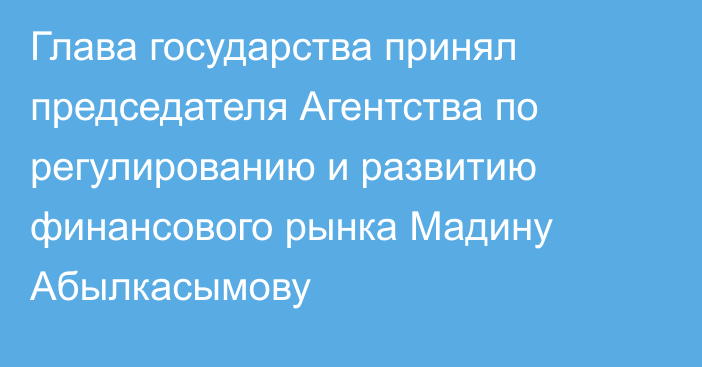 Глава государства принял председателя Агентства по регулированию и развитию финансового рынка Мадину Абылкасымову 