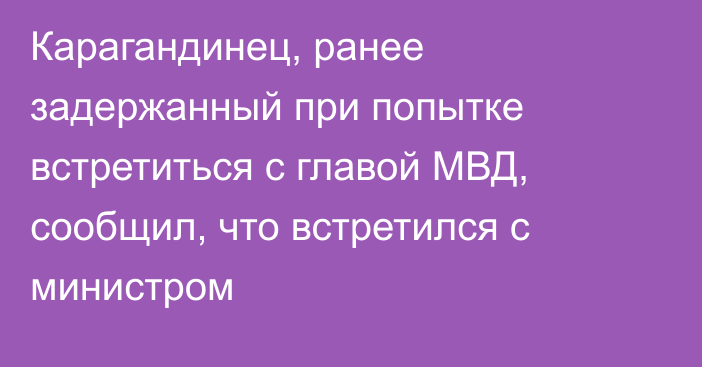 Карагандинец, ранее задержанный при попытке встретиться с главой МВД, сообщил, что встретился с министром