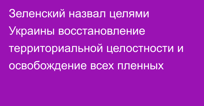 Зеленский назвал целями Украины восстановление территориальной целостности и освобождение всех пленных