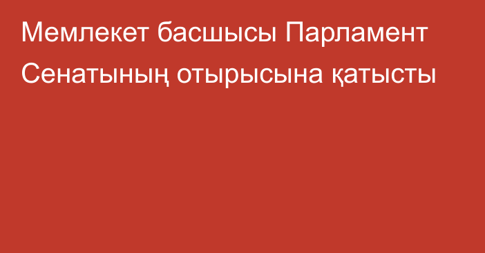 Мемлекет басшысы Парламент Сенатының отырысына қатысты